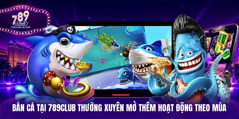 Bắn cá tại 789Club thường xuyên mở thêm hoạt động theo mùa