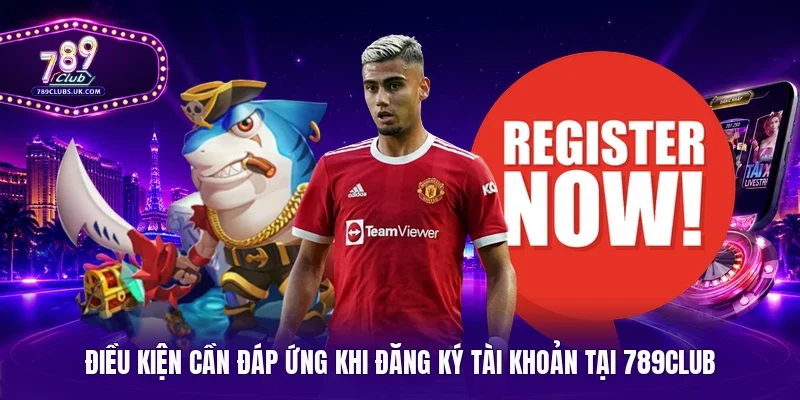 Điều kiện cần đáp ứng khi đăng ký tài khoản tại 789Club